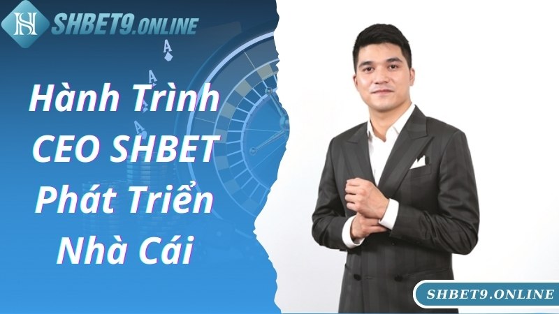 CEO SHBET cùng hành trình phát triển thương hiệu đẳng cấp