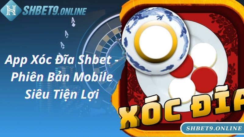 App Xóc Đĩa Shbet - Phiên Bản Mobile Siêu Tiện Lợi