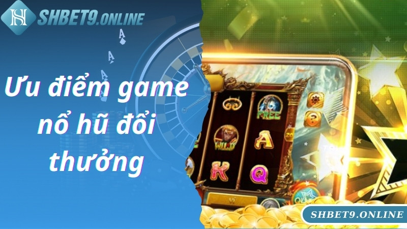 Ưu điểm game nổ hũ đổi thưởng