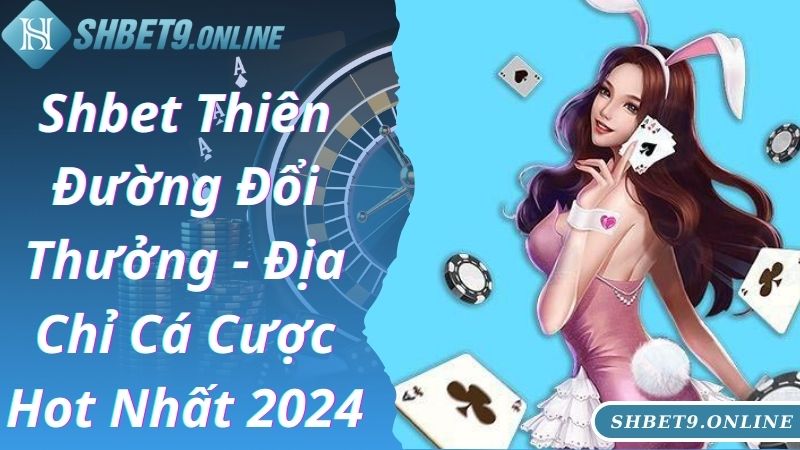 Shbet Thiên Đường Đổi Thưởng - Địa Chỉ Cá Cược Hot Nhất 2024