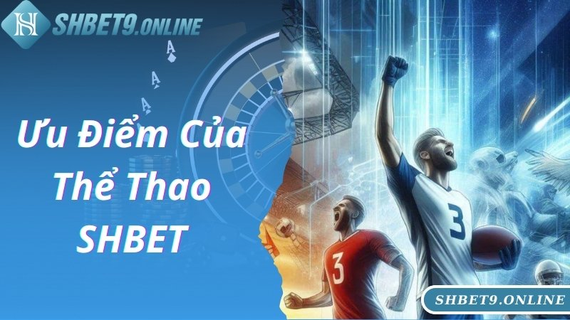 Ưu điểm giúp thể thao SHBET tạo nên sự khác biệt